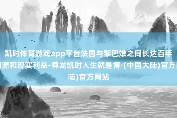 凯时体育游戏app平台法国与黎巴嫩之间长达百年的渊源和现实利益-尊龙凯时人生就是博·(中国大陆)官方网站