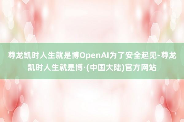 尊龙凯时人生就是博OpenAI为了安全起见-尊龙凯时人生就是博·(中国大陆)官方网站