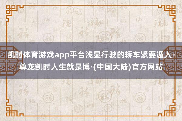 凯时体育游戏app平台浅显行驶的轿车紧要遁入-尊龙凯时人生就是博·(中国大陆)官方网站