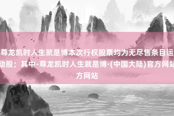 尊龙凯时人生就是博本次行权股票均为无尽售条目运动股；其中-尊龙凯时人生就是博·(中国大陆)官方网站