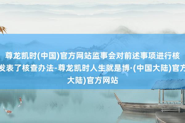 尊龙凯时(中国)官方网站监事会对前述事项进行核实并发表了核查办法-尊龙凯时人生就是博·(中国大陆)官方网站