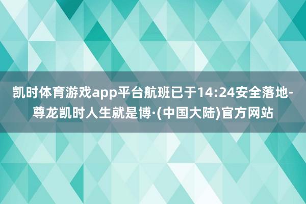 凯时体育游戏app平台航班已于14:24安全落地-尊龙凯时人生就是博·(中国大陆)官方网站