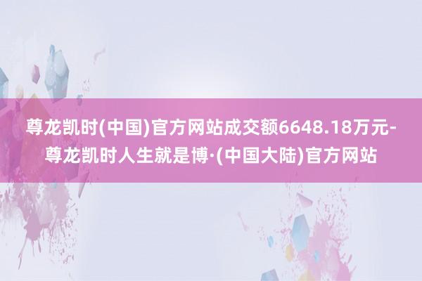 尊龙凯时(中国)官方网站成交额6648.18万元-尊龙凯时人生就是博·(中国大陆)官方网站