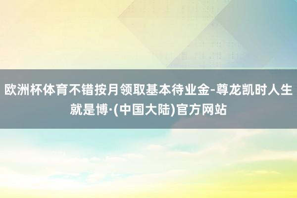 欧洲杯体育不错按月领取基本待业金-尊龙凯时人生就是博·(中国大陆)官方网站