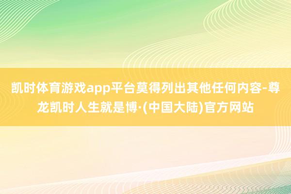 凯时体育游戏app平台莫得列出其他任何内容-尊龙凯时人生就是博·(中国大陆)官方网站