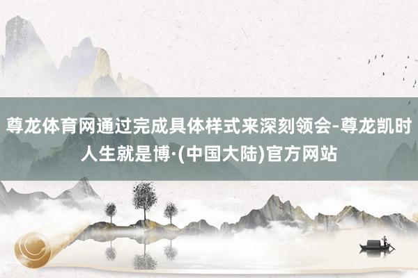 尊龙体育网通过完成具体样式来深刻领会-尊龙凯时人生就是博·(中国大陆)官方网站