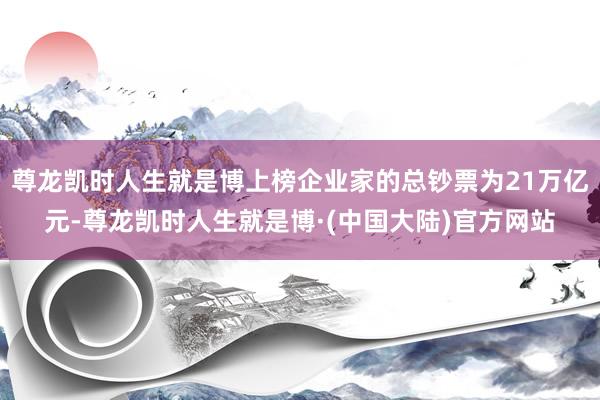 尊龙凯时人生就是博上榜企业家的总钞票为21万亿元-尊龙凯时人生就是博·(中国大陆)官方网站