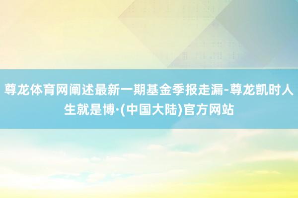 尊龙体育网阐述最新一期基金季报走漏-尊龙凯时人生就是博·(中国大陆)官方网站