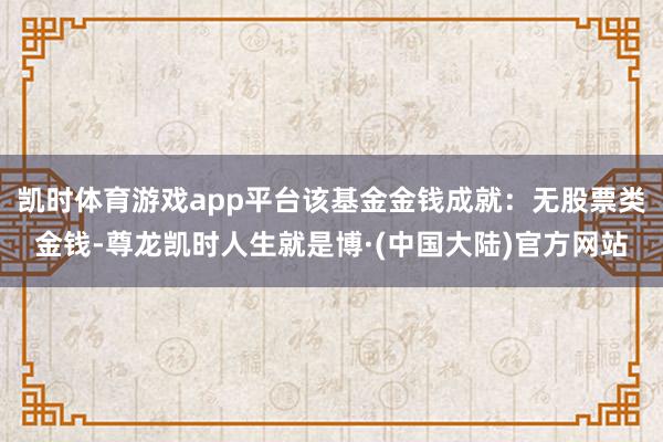 凯时体育游戏app平台该基金金钱成就：无股票类金钱-尊龙凯时人生就是博·(中国大陆)官方网站