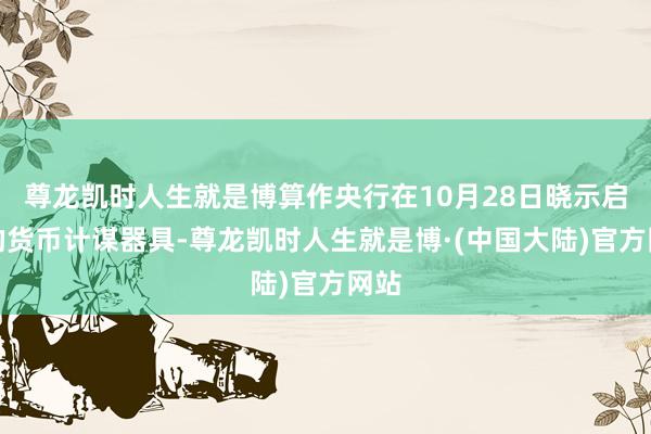 尊龙凯时人生就是博算作央行在10月28日晓示启用的货币计谋器具-尊龙凯时人生就是博·(中国大陆)官方网站