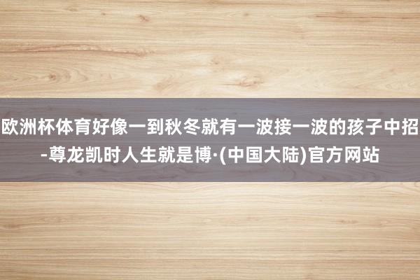 欧洲杯体育好像一到秋冬就有一波接一波的孩子中招-尊龙凯时人生就是博·(中国大陆)官方网站