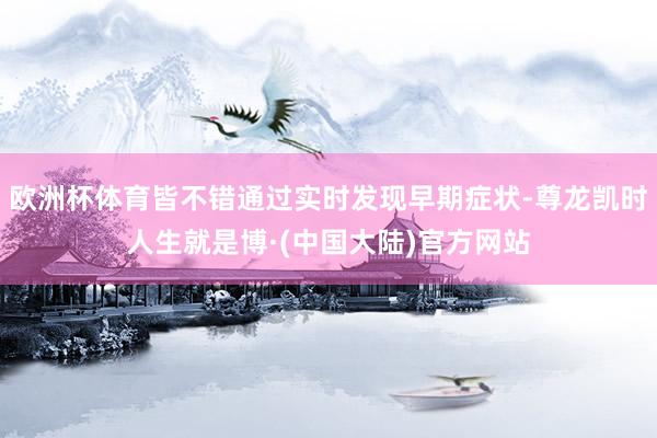 欧洲杯体育皆不错通过实时发现早期症状-尊龙凯时人生就是博·(中国大陆)官方网站
