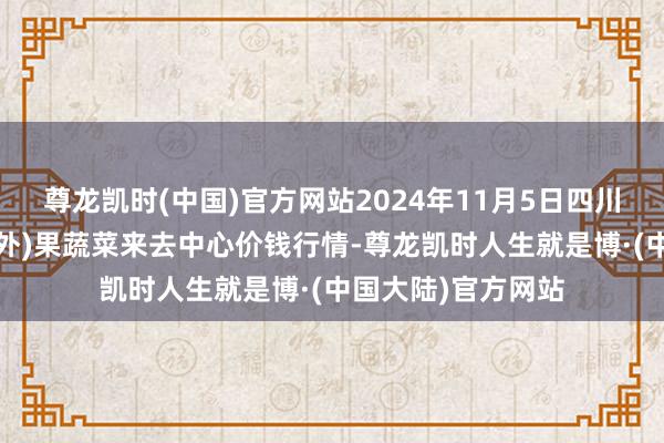 尊龙凯时(中国)官方网站2024年11月5日四川成齐龙泉聚和(国外)果蔬菜来去中心价钱行情-尊龙凯时人生就是博·(中国大陆)官方网站