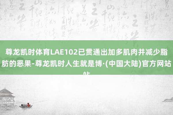 尊龙凯时体育LAE102已贯通出加多肌肉并减少脂肪的恶果-尊龙凯时人生就是博·(中国大陆)官方网站