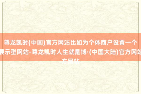 尊龙凯时(中国)官方网站比如为个体商户设置一个展示型网站-尊龙凯时人生就是博·(中国大陆)官方网站