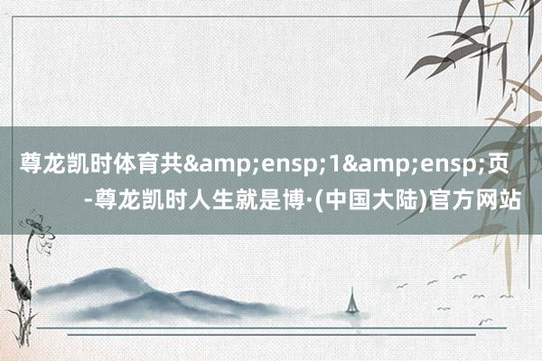 尊龙凯时体育共 1 页 -尊龙凯时人生就是博·(中国大陆)官方网站