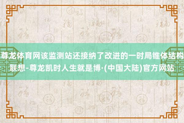 尊龙体育网该监测站还接纳了改进的一时局锥体结构联想-尊龙凯时人生就是博·(中国大陆)官方网站