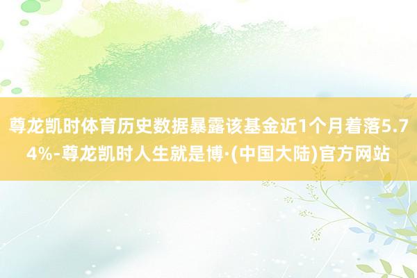 尊龙凯时体育历史数据暴露该基金近1个月着落5.74%-尊龙凯时人生就是博·(中国大陆)官方网站