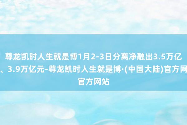 尊龙凯时人生就是博1月2-3日分离净融出3.5万亿元、3.9万亿元-尊龙凯时人生就是博·(中国大陆)官方网站
