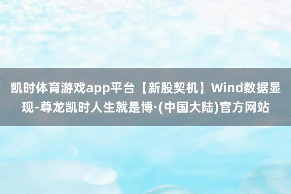 凯时体育游戏app平台【新股契机】Wind数据显现-尊龙凯时人生就是博·(中国大陆)官方网站