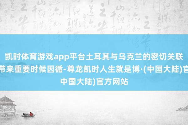 凯时体育游戏app平台土耳其与乌克兰的密切关联也可能带来重要时候因循-尊龙凯时人生就是博·(中国大陆)官方网站