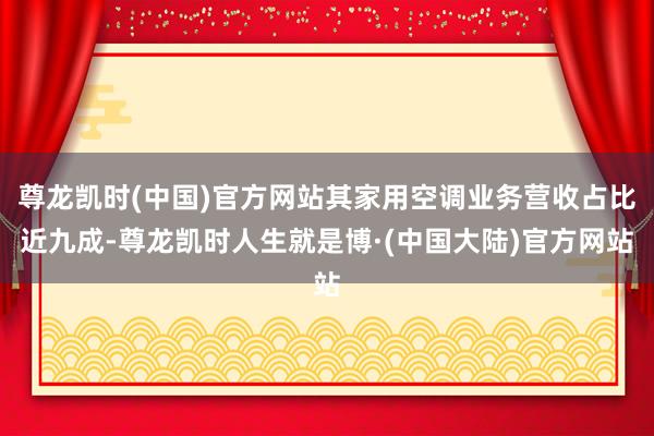 尊龙凯时(中国)官方网站其家用空调业务营收占比近九成-尊龙凯时人生就是博·(中国大陆)官方网站