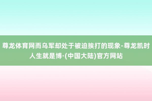 尊龙体育网而乌军却处于被迫挨打的现象-尊龙凯时人生就是博·(中国大陆)官方网站