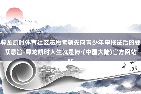 尊龙凯时体育社区志愿者领先向青少年申报法治的要紧意旨-尊龙凯时人生就是博·(中国大陆)官方网站