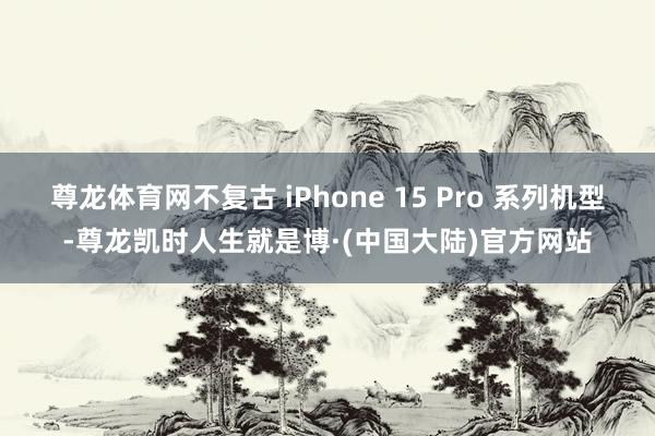 尊龙体育网不复古 iPhone 15 Pro 系列机型-尊龙凯时人生就是博·(中国大陆)官方网站