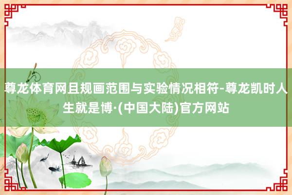 尊龙体育网且规画范围与实验情况相符-尊龙凯时人生就是博·(中国大陆)官方网站