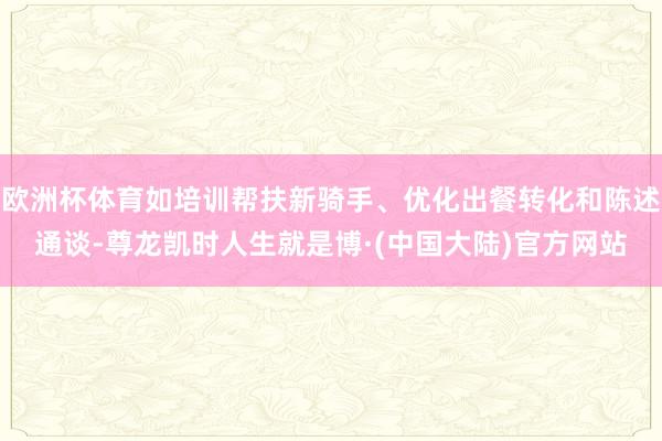 欧洲杯体育如培训帮扶新骑手、优化出餐转化和陈述通谈-尊龙凯时人生就是博·(中国大陆)官方网站