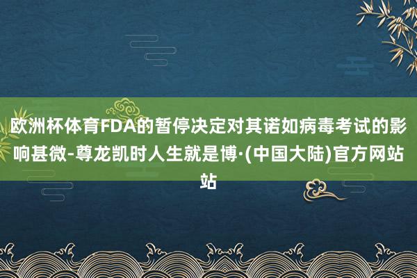 欧洲杯体育FDA的暂停决定对其诺如病毒考试的影响甚微-尊龙凯时人生就是博·(中国大陆)官方网站