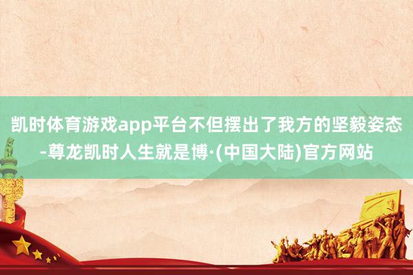 凯时体育游戏app平台不但摆出了我方的坚毅姿态-尊龙凯时人生就是博·(中国大陆)官方网站