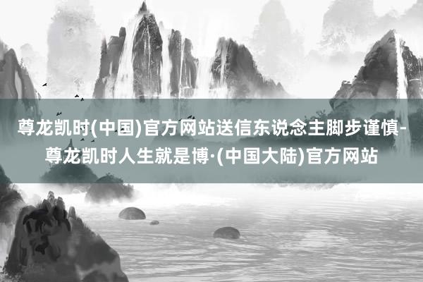 尊龙凯时(中国)官方网站送信东说念主脚步谨慎-尊龙凯时人生就是博·(中国大陆)官方网站