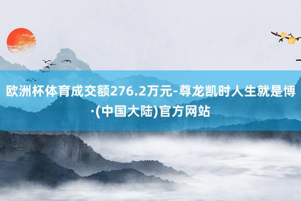 欧洲杯体育成交额276.2万元-尊龙凯时人生就是博·(中国大陆)官方网站