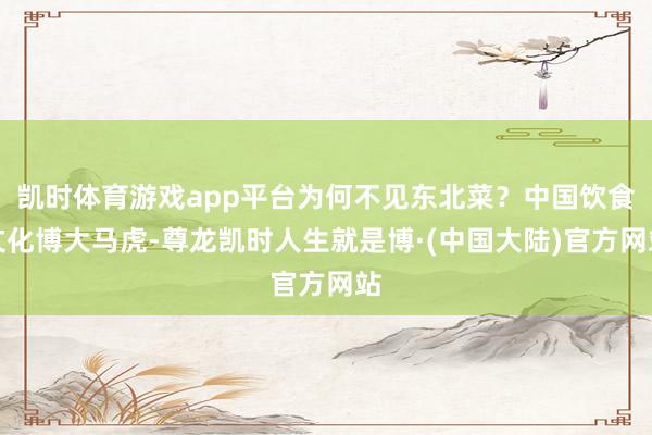 凯时体育游戏app平台为何不见东北菜？中国饮食文化博大马虎-尊龙凯时人生就是博·(中国大陆)官方网站