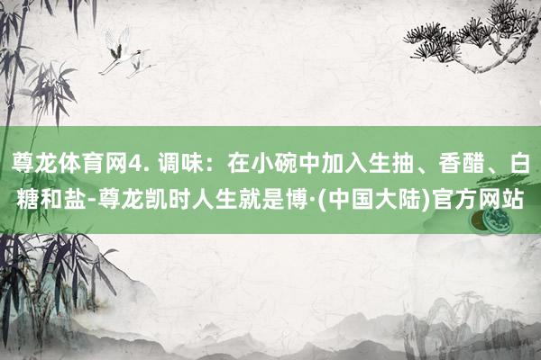 尊龙体育网4. 调味：在小碗中加入生抽、香醋、白糖和盐-尊龙凯时人生就是博·(中国大陆)官方网站