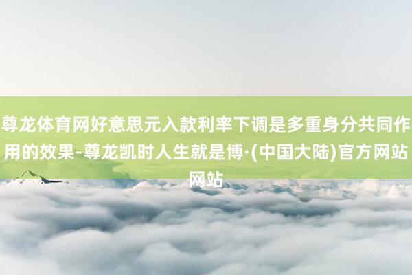 尊龙体育网好意思元入款利率下调是多重身分共同作用的效果-尊龙凯时人生就是博·(中国大陆)官方网站