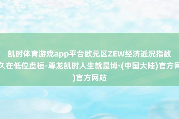 凯时体育游戏app平台欧元区ZEW经济近况指数恒久在低位盘桓-尊龙凯时人生就是博·(中国大陆)官方网站