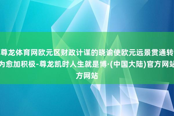 尊龙体育网欧元区财政计谋的晓谕使欧元远景贯通转为愈加积极-尊龙凯时人生就是博·(中国大陆)官方网站