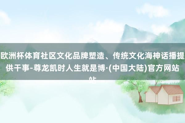 欧洲杯体育社区文化品牌塑造、传统文化海神话播提供干事-尊龙凯时人生就是博·(中国大陆)官方网站