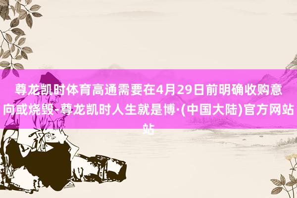 尊龙凯时体育　　高通需要在4月29日前明确收购意向或烧毁-尊龙凯时人生就是博·(中国大陆)官方网站