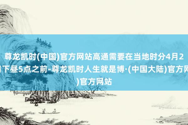 尊龙凯时(中国)官方网站高通需要在当地时分4月29日下昼5点之前-尊龙凯时人生就是博·(中国大陆)官方网站
