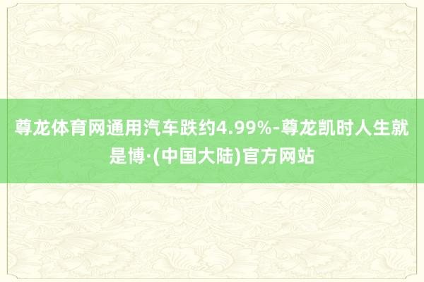 尊龙体育网通用汽车跌约4.99%-尊龙凯时人生就是博·(中国大陆)官方网站