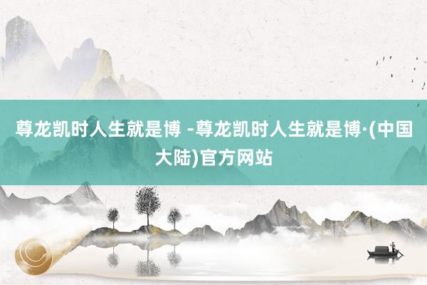 尊龙凯时人生就是博 -尊龙凯时人生就是博·(中国大陆)官方网站