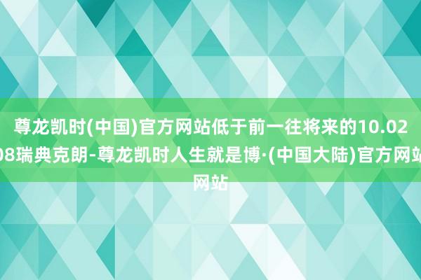 尊龙凯时(中国)官方网站低于前一往将来的10.0208瑞典克朗-尊龙凯时人生就是博·(中国大陆)官方网站