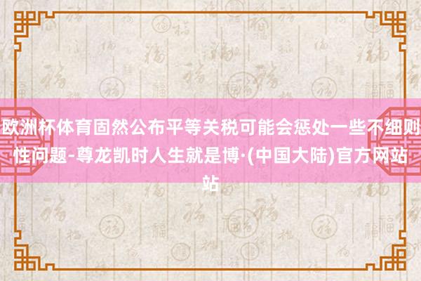 欧洲杯体育固然公布平等关税可能会惩处一些不细则性问题-尊龙凯时人生就是博·(中国大陆)官方网站