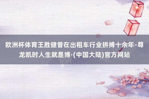 欧洲杯体育　　王胜健曾在出租车行业拼搏十余年-尊龙凯时人生就是博·(中国大陆)官方网站