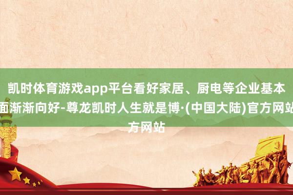 凯时体育游戏app平台看好家居、厨电等企业基本面渐渐向好-尊龙凯时人生就是博·(中国大陆)官方网站