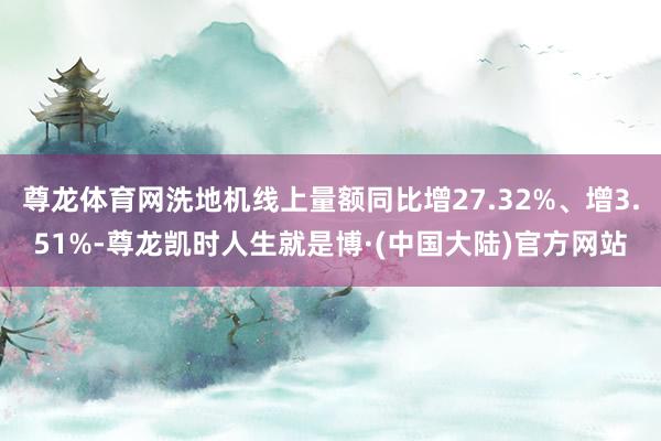 尊龙体育网洗地机线上量额同比增27.32%、增3.51%-尊龙凯时人生就是博·(中国大陆)官方网站
